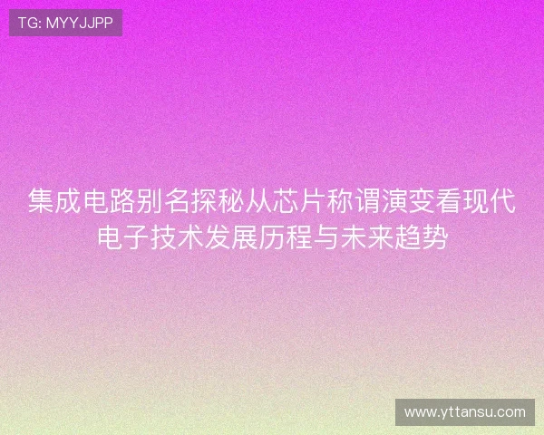 集成电路别名探秘从芯片称谓演变看现代电子技术发展历程与未来趋势